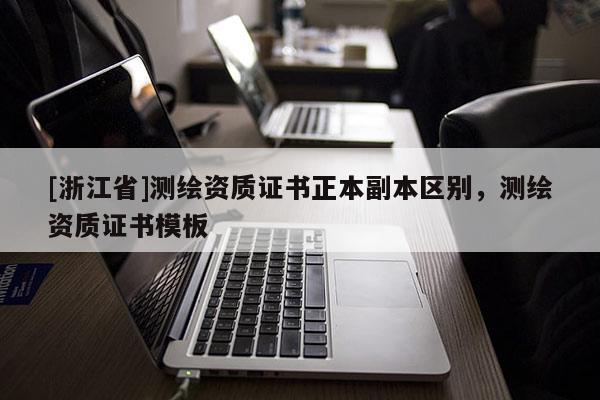 [浙江省]測繪資質(zhì)證書正本副本區(qū)別，測繪資質(zhì)證書模板