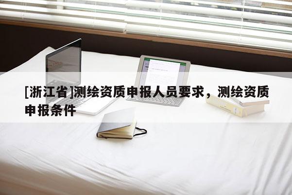 [浙江省]測繪資質(zhì)申報(bào)人員要求，測繪資質(zhì)申報(bào)條件