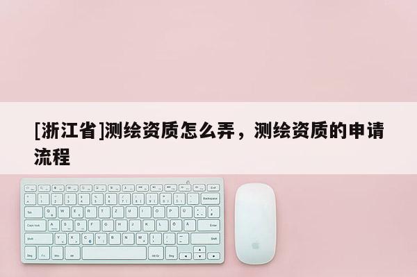 [浙江省]測(cè)繪資質(zhì)怎么弄，測(cè)繪資質(zhì)的申請(qǐng)流程