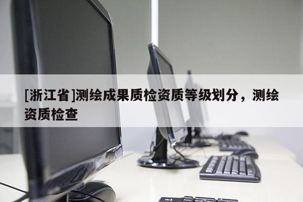 [浙江省]測繪成果質(zhì)檢資質(zhì)等級(jí)劃分，測繪資質(zhì)檢查