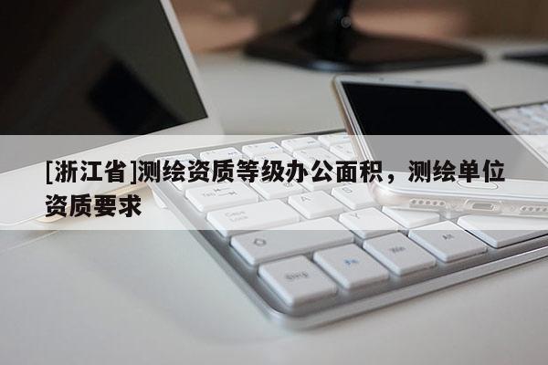 [浙江省]測繪資質(zhì)等級辦公面積，測繪單位資質(zhì)要求