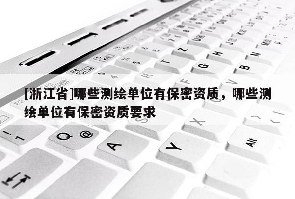 [浙江省]哪些測(cè)繪單位有保密資質(zhì)，哪些測(cè)繪單位有保密資質(zhì)要求