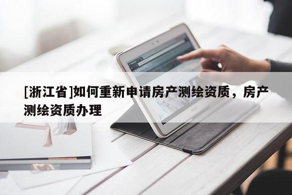 [浙江省]如何重新申請房產(chǎn)測繪資質(zhì)，房產(chǎn)測繪資質(zhì)辦理
