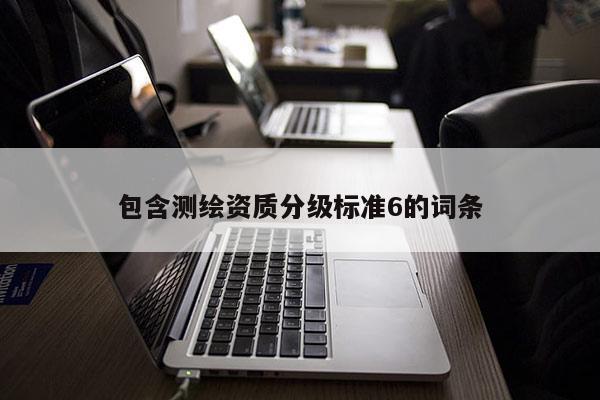 包含測(cè)繪資質(zhì)分級(jí)標(biāo)準(zhǔn)6的詞條