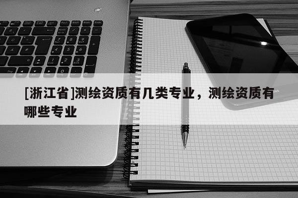 [浙江省]測(cè)繪資質(zhì)有幾類專業(yè)，測(cè)繪資質(zhì)有哪些專業(yè)