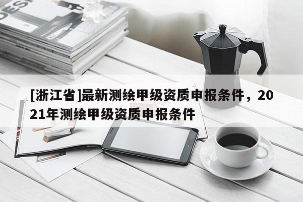 [浙江省]最新測(cè)繪甲級(jí)資質(zhì)申報(bào)條件，2021年測(cè)繪甲級(jí)資質(zhì)申報(bào)條件