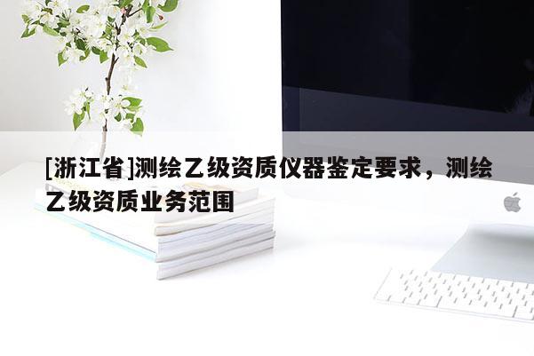 [浙江省]測(cè)繪乙級(jí)資質(zhì)儀器鑒定要求，測(cè)繪乙級(jí)資質(zhì)業(yè)務(wù)范圍