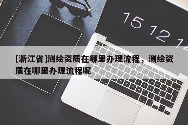 [浙江省]測繪資質(zhì)在哪里辦理流程，測繪資質(zhì)在哪里辦理流程呢