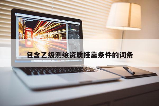 包含乙級測繪資質(zhì)掛靠條件的詞條