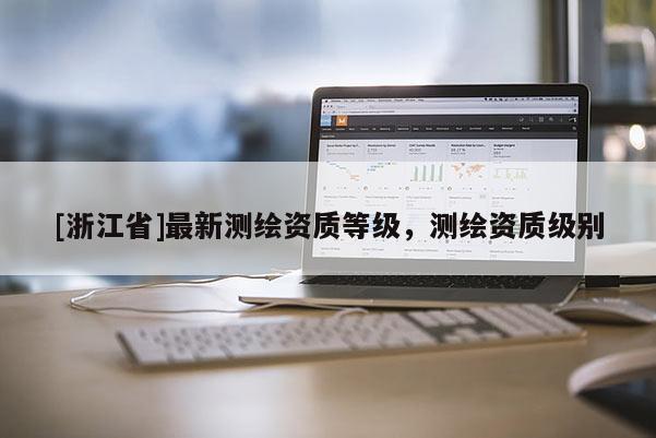 [浙江省]最新測(cè)繪資質(zhì)等級(jí)，測(cè)繪資質(zhì)級(jí)別