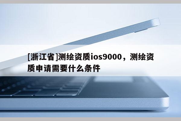 [浙江省]測繪資質(zhì)ios9000，測繪資質(zhì)申請需要什么條件