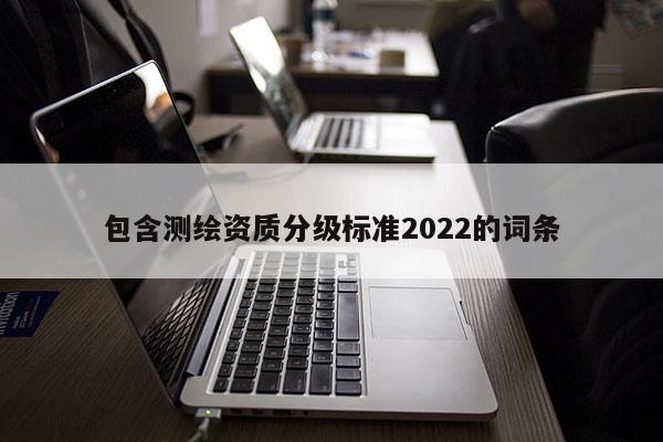 包含測(cè)繪資質(zhì)分級(jí)標(biāo)準(zhǔn)2022的詞條