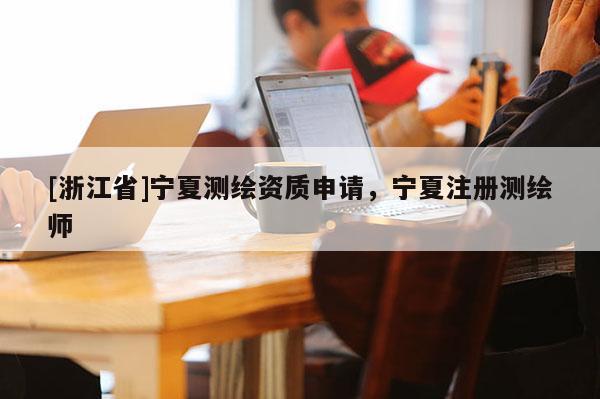 [浙江省]寧夏測繪資質(zhì)申請，寧夏注冊測繪師