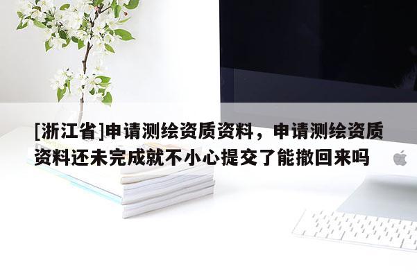 [浙江省]申請(qǐng)測(cè)繪資質(zhì)資料，申請(qǐng)測(cè)繪資質(zhì)資料還未完成就不小心提交了能撤回來嗎