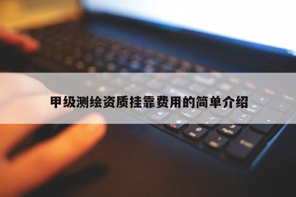 甲級測繪資質(zhì)掛靠費用的簡單介紹