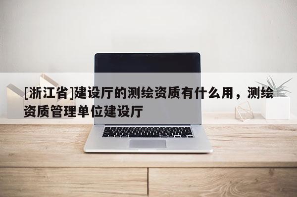 [浙江省]建設廳的測繪資質有什么用，測繪資質管理單位建設廳