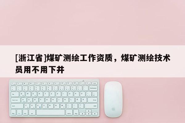 [浙江省]煤礦測繪工作資質(zhì)，煤礦測繪技術(shù)員用不用下井