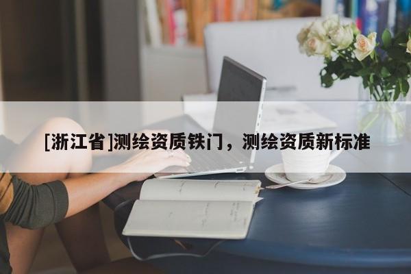 [浙江省]測(cè)繪資質(zhì)鐵門，測(cè)繪資質(zhì)新標(biāo)準(zhǔn)