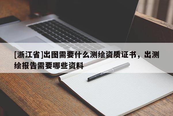 [浙江省]出圖需要什么測繪資質(zhì)證書，出測繪報告需要哪些資料