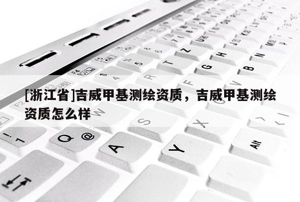 [浙江省]吉威甲基測繪資質(zhì)，吉威甲基測繪資質(zhì)怎么樣