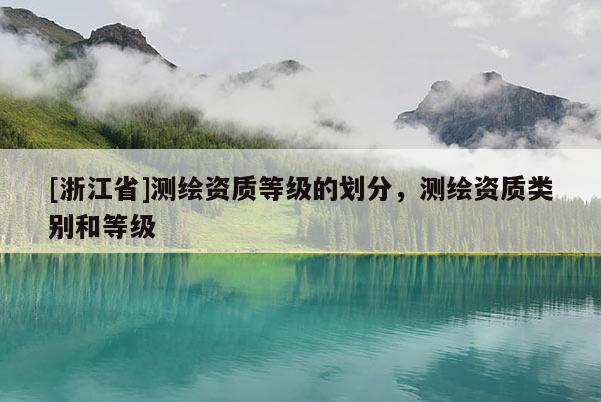 [浙江省]測繪資質(zhì)等級的劃分，測繪資質(zhì)類別和等級