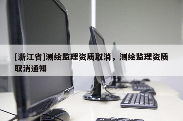 [浙江省]測(cè)繪監(jiān)理資質(zhì)取消，測(cè)繪監(jiān)理資質(zhì)取消通知