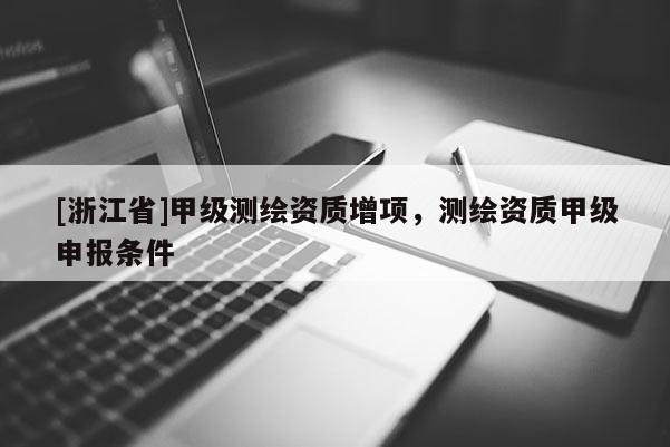 [浙江省]甲級測繪資質(zhì)增項，測繪資質(zhì)甲級申報條件