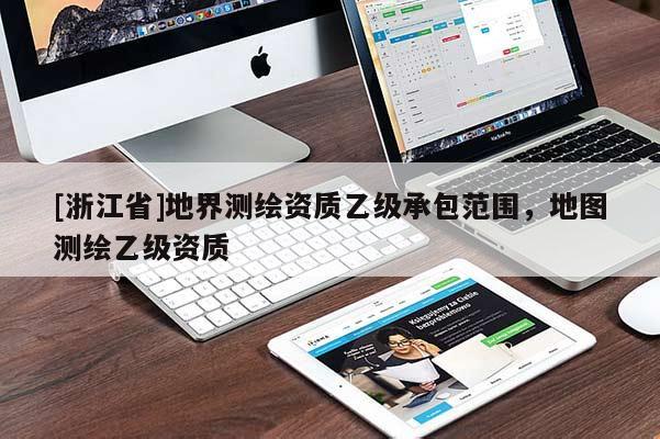 [浙江省]地界測繪資質(zhì)乙級承包范圍，地圖測繪乙級資質(zhì)