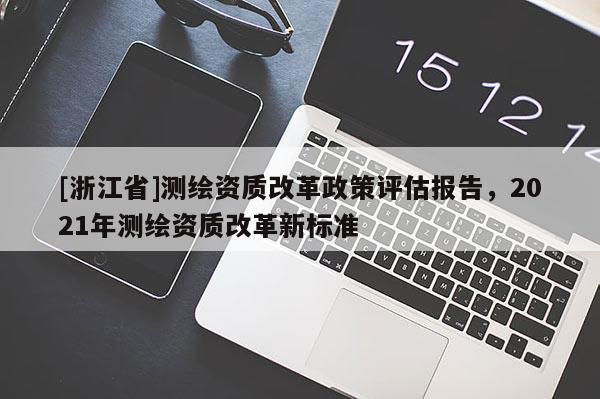 [浙江省]測繪資質(zhì)改革政策評估報(bào)告，2021年測繪資質(zhì)改革新標(biāo)準(zhǔn)