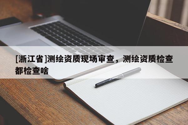 [浙江省]測(cè)繪資質(zhì)現(xiàn)場(chǎng)審查，測(cè)繪資質(zhì)檢查都檢查啥