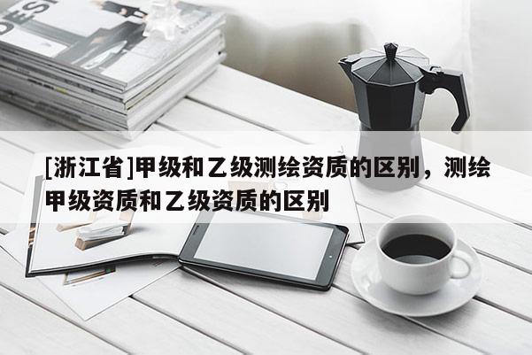 [浙江省]甲級和乙級測繪資質(zhì)的區(qū)別，測繪甲級資質(zhì)和乙級資質(zhì)的區(qū)別