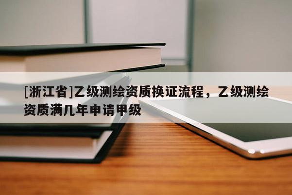 [浙江省]乙級(jí)測(cè)繪資質(zhì)換證流程，乙級(jí)測(cè)繪資質(zhì)滿幾年申請(qǐng)甲級(jí)