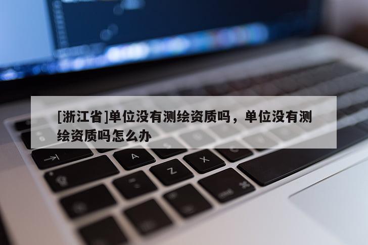 [浙江省]單位沒有測繪資質(zhì)嗎，單位沒有測繪資質(zhì)嗎怎么辦