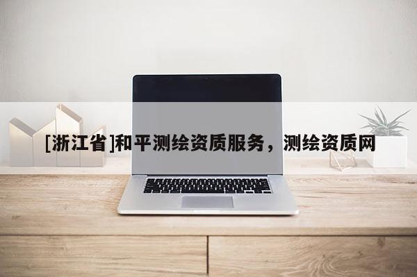 [浙江省]和平測(cè)繪資質(zhì)服務(wù)，測(cè)繪資質(zhì)網(wǎng)