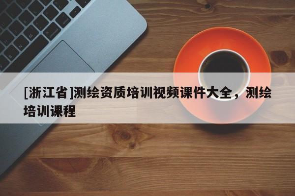 [浙江省]測繪資質(zhì)培訓(xùn)視頻課件大全，測繪培訓(xùn)課程