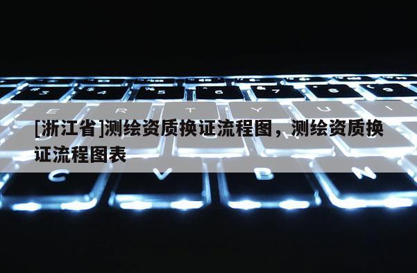 [浙江省]測(cè)繪資質(zhì)換證流程圖，測(cè)繪資質(zhì)換證流程圖表