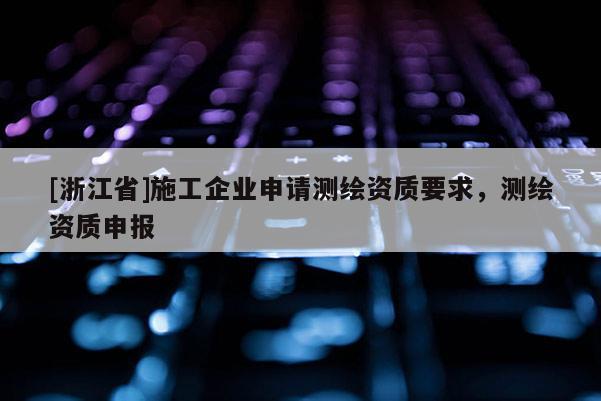 [浙江省]施工企業(yè)申請(qǐng)測(cè)繪資質(zhì)要求，測(cè)繪資質(zhì)申報(bào)