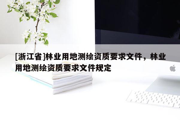 [浙江省]林業(yè)用地測繪資質(zhì)要求文件，林業(yè)用地測繪資質(zhì)要求文件規(guī)定