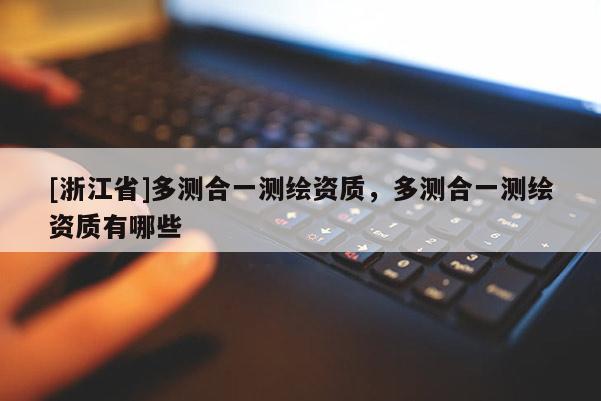 [浙江省]多測合一測繪資質(zhì)，多測合一測繪資質(zhì)有哪些