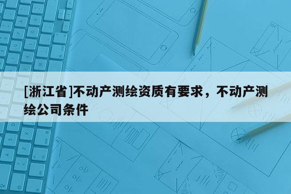 [浙江省]不動(dòng)產(chǎn)測繪資質(zhì)有要求，不動(dòng)產(chǎn)測繪公司條件