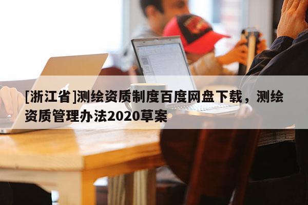 [浙江省]測繪資質(zhì)制度百度網(wǎng)盤下載，測繪資質(zhì)管理辦法2020草案
