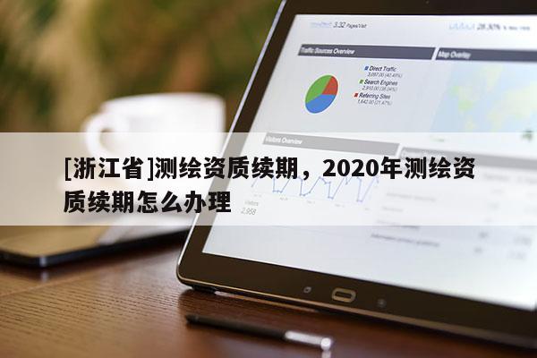 [浙江省]測繪資質(zhì)續(xù)期，2020年測繪資質(zhì)續(xù)期怎么辦理