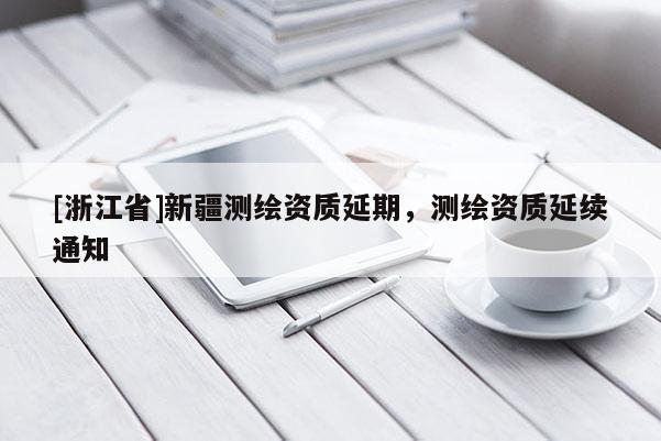 [浙江省]新疆測(cè)繪資質(zhì)延期，測(cè)繪資質(zhì)延續(xù)通知