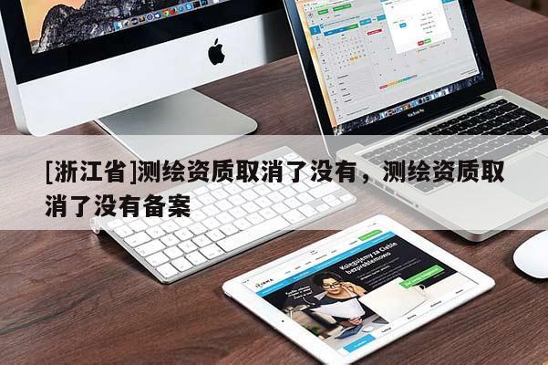 [浙江省]測繪資質(zhì)取消了沒有，測繪資質(zhì)取消了沒有備案