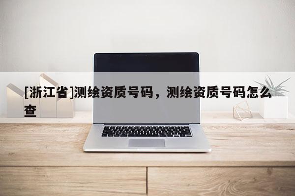 [浙江省]測繪資質(zhì)號碼，測繪資質(zhì)號碼怎么查
