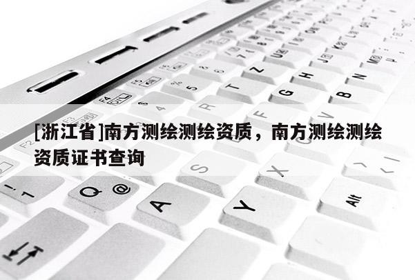 [浙江省]南方測繪測繪資質(zhì)，南方測繪測繪資質(zhì)證書查詢