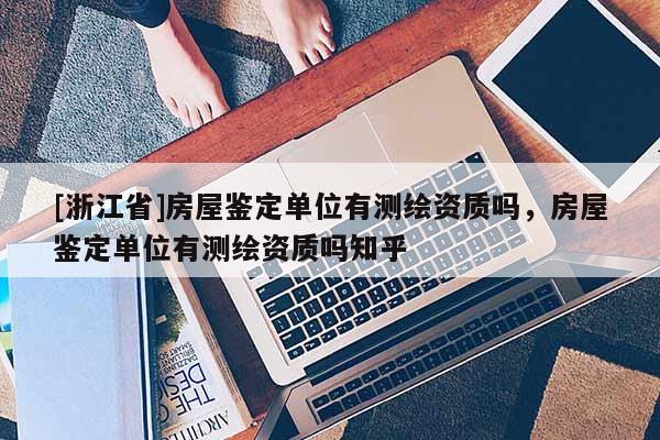 [浙江省]房屋鑒定單位有測繪資質(zhì)嗎，房屋鑒定單位有測繪資質(zhì)嗎知乎