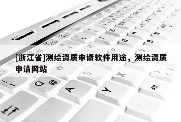 [浙江省]測繪資質(zhì)申請軟件用途，測繪資質(zhì)申請網(wǎng)站