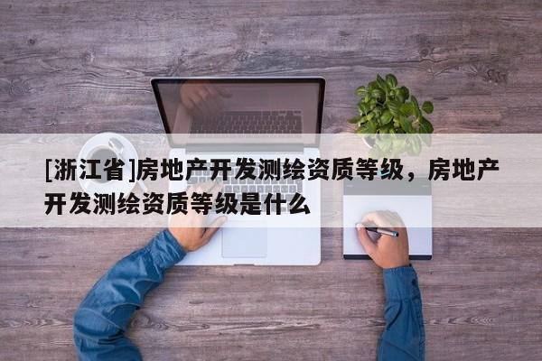 [浙江省]房地產(chǎn)開發(fā)測(cè)繪資質(zhì)等級(jí)，房地產(chǎn)開發(fā)測(cè)繪資質(zhì)等級(jí)是什么