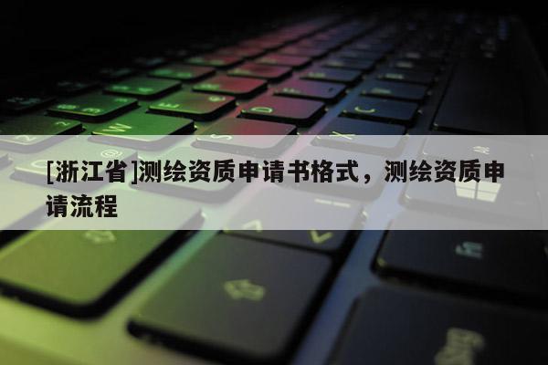 [浙江省]測繪資質(zhì)申請書格式，測繪資質(zhì)申請流程